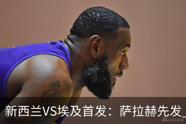 新西兰VS埃及首发：萨拉赫先发 马尔穆什伍德出战